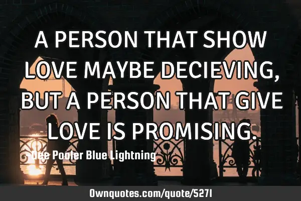 A PERSON THAT SHOW LOVE MAYBE DECIEVING, BUT A PERSON THAT GIVE LOVE IS PROMISING