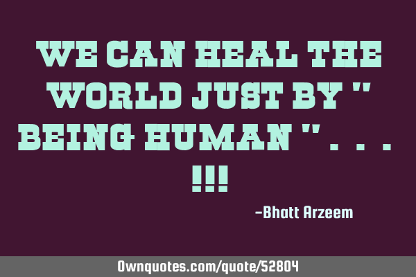 We Can Heal The World Just By " Being Human " . . . !!!