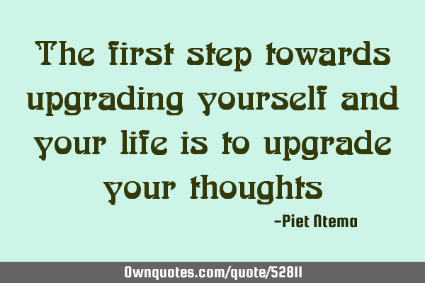 The first step towards upgrading yourself and your life is to upgrade your