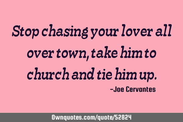 Stop chasing your lover all over town, take him to church and tie him