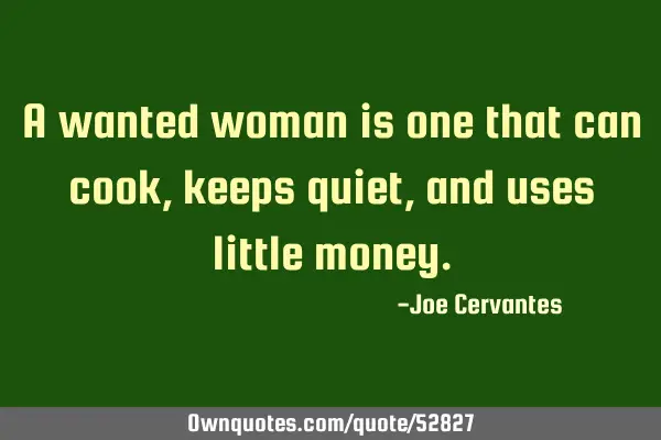 A wanted woman is one that can cook, keeps quiet, and uses little