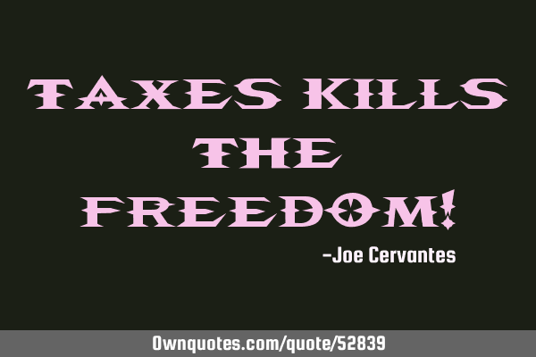 Taxes kills the freedom!