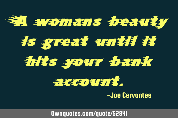 A womans beauty is great until it hits your bank