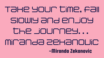 Take your time, fall slowly and enjoy the journey... Miranda Zekanovic