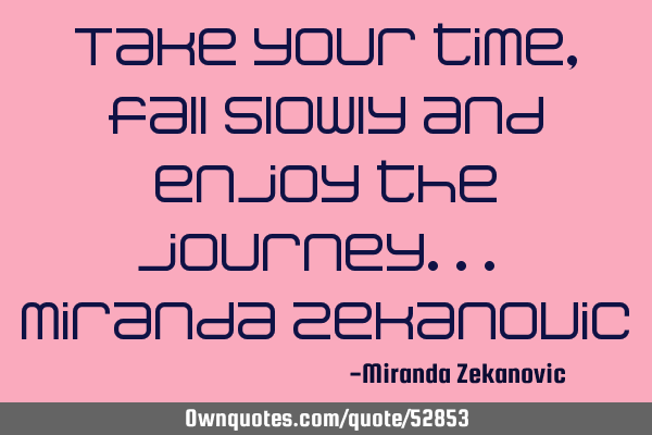 Take your time, fall slowly and enjoy the journey... Miranda Z