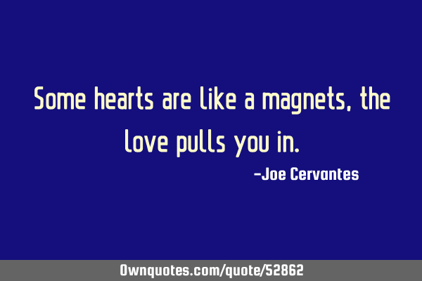Some hearts are like a magnets, the love pulls you