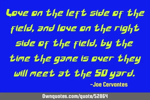 Love on the left side of the field, and love on the right side of the field, by the time the game