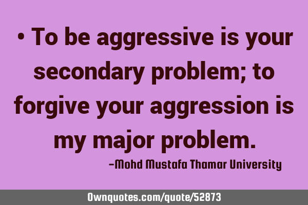 • To be aggressive is your secondary problem; to forgive your aggression is my major