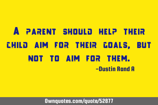 A parent should help their child aim for their goals, but not to aim for