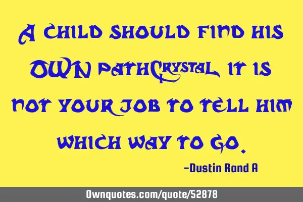 A child should find his OWN path; it is not your job to tell him which way to