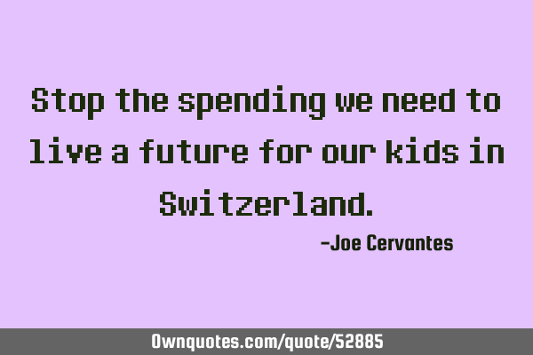 Stop the spending we need to live a future for our kids in S