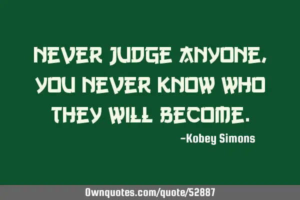 Never judge anyone, you never know who they will