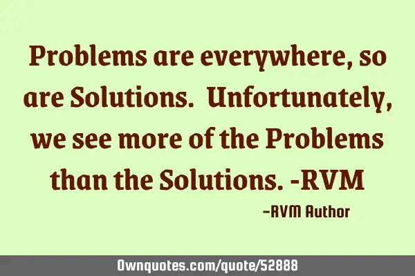 Problems are everywhere, so are Solutions. Unfortunately, we see more of the Problems than the S