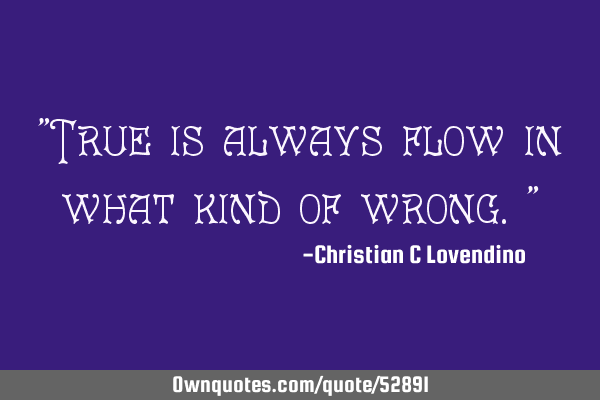 "True is always flow in what kind of wrong."