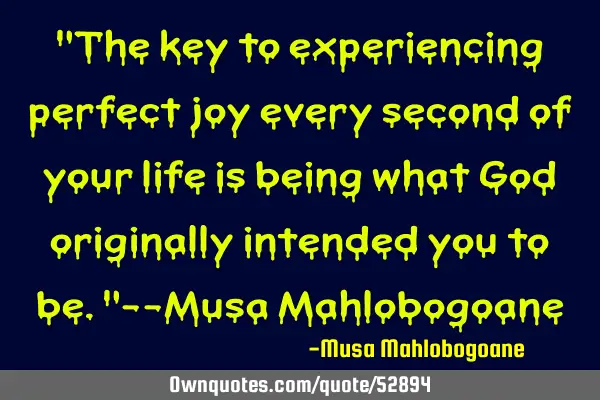 "The key to experiencing perfect joy every second of your life is being what God originally