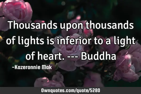 Thousands upon thousands of lights is inferior to a light of heart. --- B