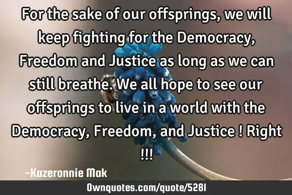 For the sake of our offsprings, we will keep fighting for the Democracy, Freedom and Justice as