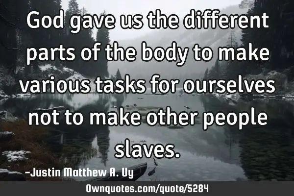 God gave us the different parts of the body to make various tasks for ourselves not to make other