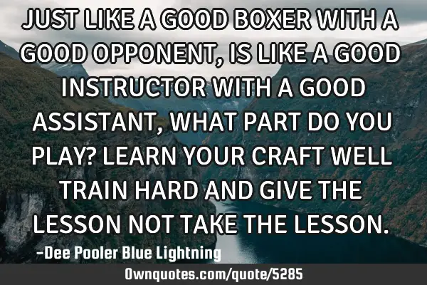 JUST LIKE A GOOD BOXER WITH A GOOD OPPONENT, IS LIKE A GOOD INSTRUCTOR WITH A GOOD ASSISTANT, WHAT P