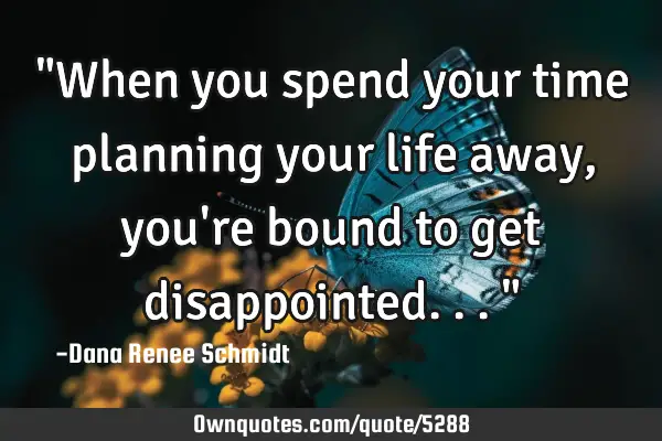 "When you spend your time planning your life away, you