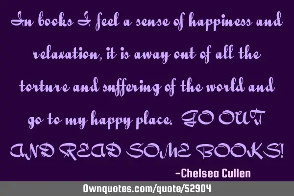 In books i feel a sense of happiness and relaxation, it is away out of all the torture and