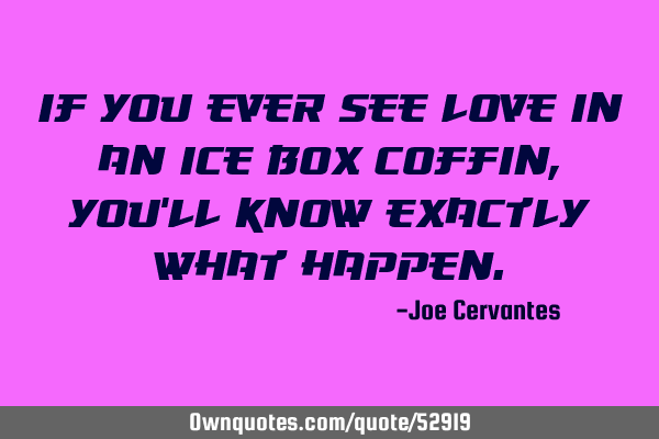 If you ever see love in an ice box coffin, you