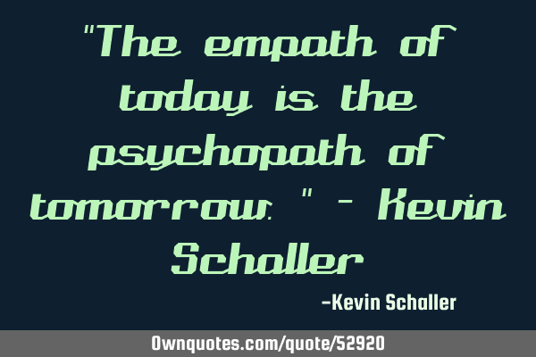 "The empath of today is the psychopath of tomorrow." - Kevin S