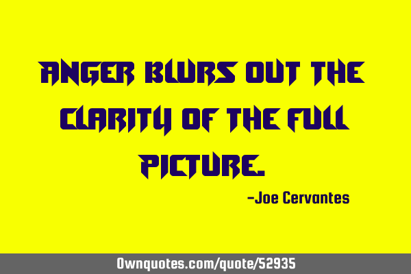 Anger blurs out the clarity of the full