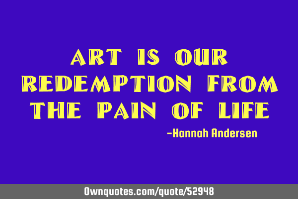 Art is our redemption from the pain of