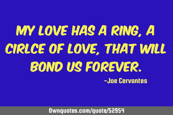 My love has a ring, a cirlce of love, that will bond us