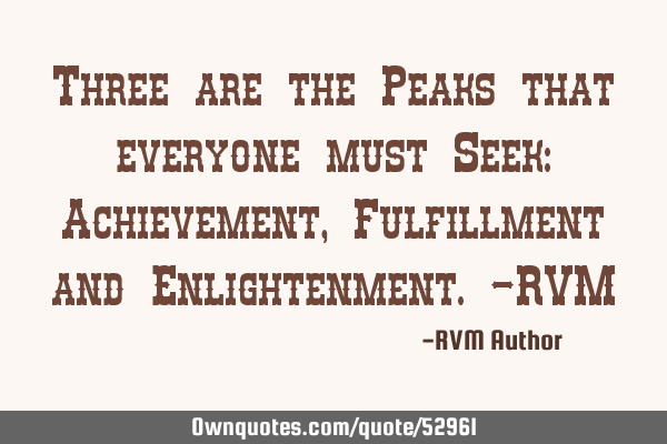 Three are the Peaks that everyone must Seek: Achievement, Fulfillment and Enlightenment.-RVM
