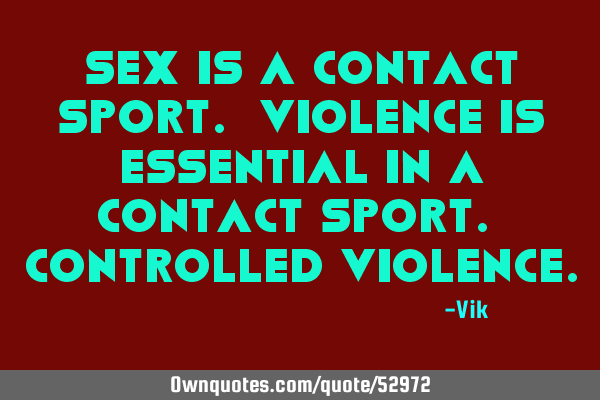 Sex is a contact sport. Violence is essential in a contact sport. Controlled