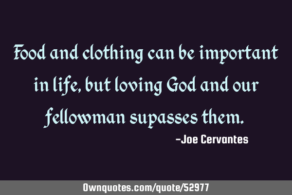 Food and clothing can be important in life, but loving God and our fellowman supasses