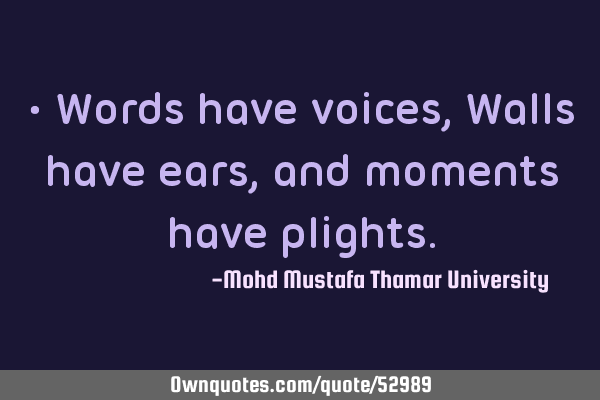 • Words have voices, Walls have ears, and moments have