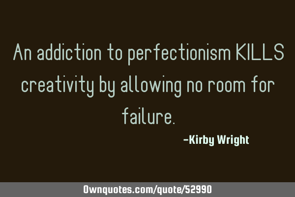An addiction to perfectionism KILLS creativity by allowing no room for