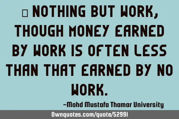 • Nothing but work, though money earned by work is often less than that earned by no