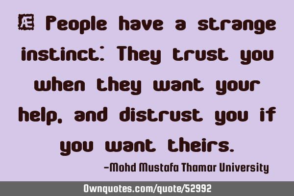 • People have a strange instinct: They trust you when they want your help , and distrust you if