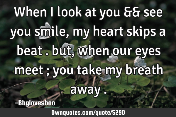 When i look at you && see you smile , my heart skips a beat . but , when our eyes meet ; you take