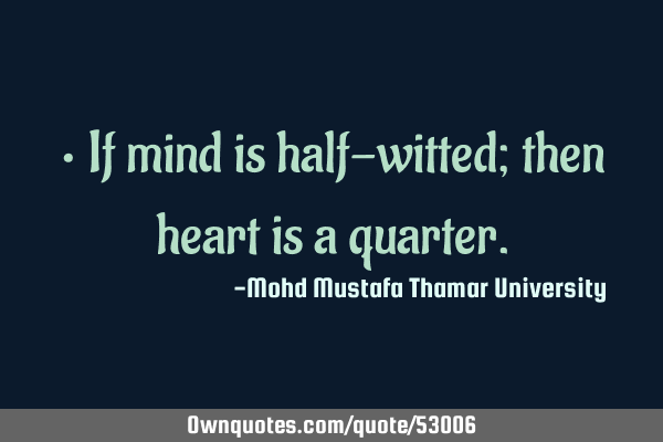 • If mind is half-witted; then heart is a
