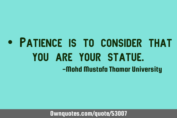 • Patience is to consider that you are your