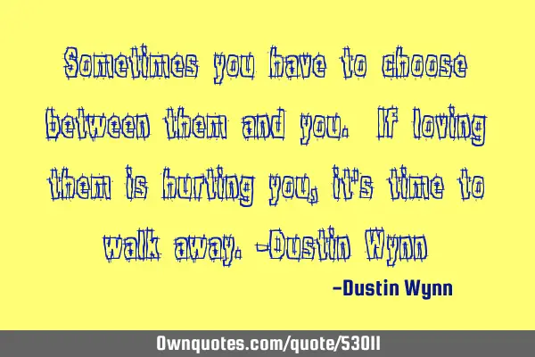 Sometimes you have to choose between them and you. If loving them is hurting you, it