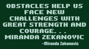 Obstacles help us face new challenges with great strength and courage... Miranda Zekanovic