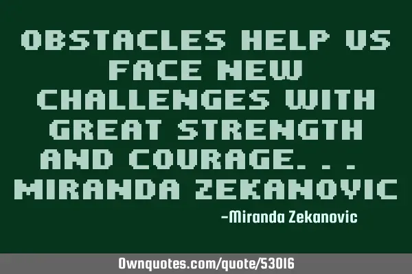 Obstacles help us face new challenges with great strength and courage... Miranda Z