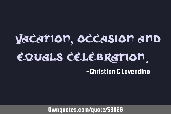 "Vacation,occasion and equals celebration."