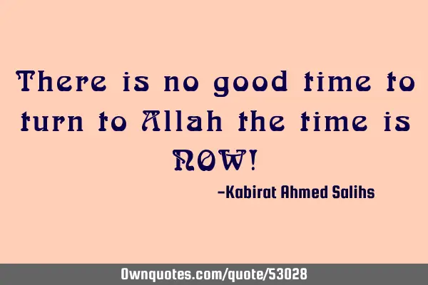 There is no good time to turn to Allah the time is NOW!
