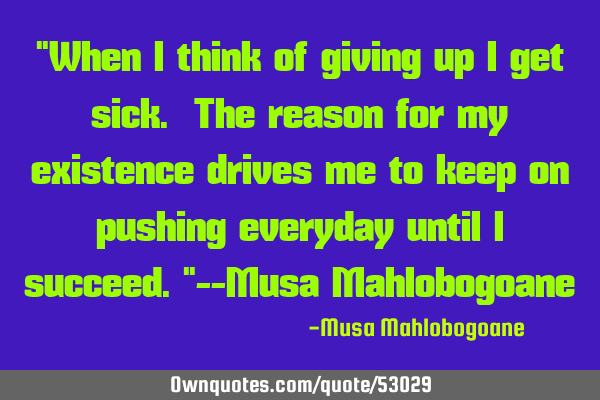 "When I think of giving up I get sick. The reason for my existence drives me to keep on pushing