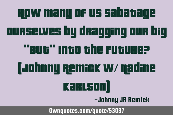 How many of us sabatage ourselves by dragging our big "BUT" into the future? (Johnny Remick w/ N