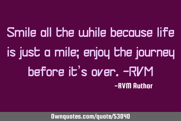 Smile all the while because life is just a mile; enjoy the journey before it’s over.-RVM