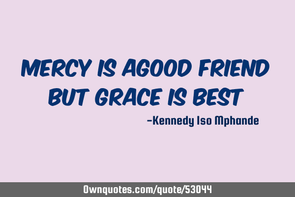 Mercy is agood friend but Grace is