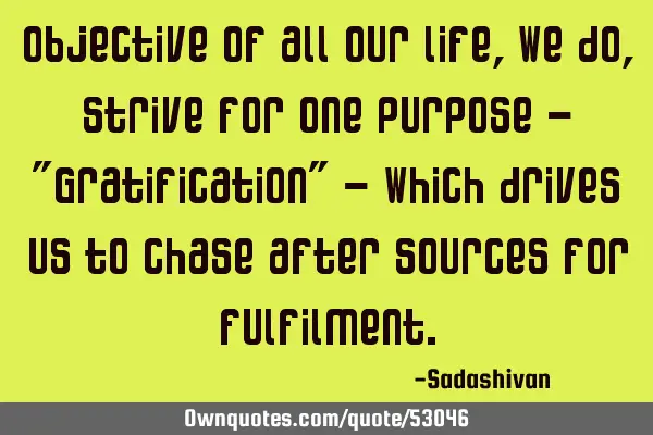 Objective of all our life, we do, strive for one purpose - "Gratification" - Which drives us to